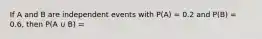 If A and B are independent events with P(A) = 0.2 and P(B) = 0.6, then P(A ∪ B) =