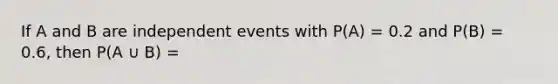 If A and B are independent events with P(A) = 0.2 and P(B) = 0.6, then P(A ∪ B) =