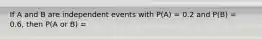 If A and B are independent events with P(A) = 0.2 and P(B) = 0.6, then P(A or B) =