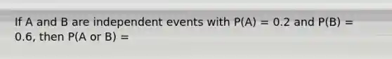 If A and B are independent events with P(A) = 0.2 and P(B) = 0.6, then P(A or B) =