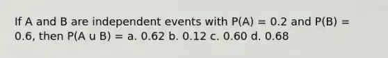 If A and B are independent events with P(A) = 0.2 and P(B) = 0.6, then P(A u B) = a. 0.62 b. 0.12 c. 0.60 d. 0.68