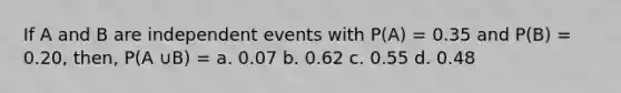 If A and B are independent events with P(A) = 0.35 and P(B) = 0.20, then, P(A ∪B) = a. 0.07 b. 0.62 c. 0.55 d. 0.48