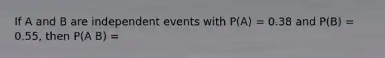 If A and B are <a href='https://www.questionai.com/knowledge/kTJqIK1isz-independent-events' class='anchor-knowledge'>independent events</a> with P(A) = 0.38 and P(B) = 0.55, then P(A B) =