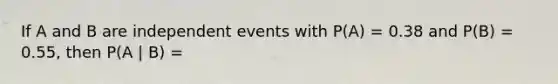 If A and B are <a href='https://www.questionai.com/knowledge/kTJqIK1isz-independent-events' class='anchor-knowledge'>independent events</a> with P(A) = 0.38 and P(B) = 0.55, then P(A | B) =