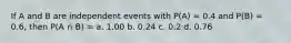 If A and B are independent events with P(A) = 0.4 and P(B) = 0.6, then P(A ∩ B) = a. 1.00 b. 0.24 c. 0.2 d. 0.76