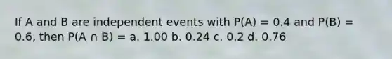 If A and B are independent events with P(A) = 0.4 and P(B) = 0.6, then P(A ∩ B) = a. 1.00 b. 0.24 c. 0.2 d. 0.76