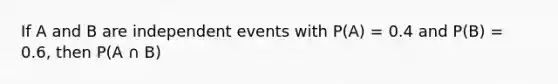 If A and B are independent events with P(A) = 0.4 and P(B) = 0.6, then P(A ∩ B)