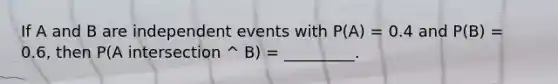 If A and B are independent events with P(A) = 0.4 and P(B) = 0.6, then P(A intersection ^ B) = _________.