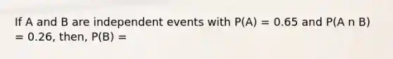 If A and B are independent events with P(A) = 0.65 and P(A n B) = 0.26, then, P(B) =