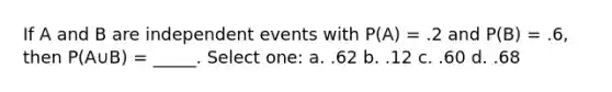 If A and B are independent events with P(A) = .2 and P(B) = .6, then P(A∪B) = _____. Select one: a. .62 b. .12 c. .60 d. .68