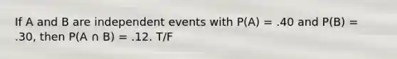 If A and B are independent events with P(A) = .40 and P(B) = .30, then P(A ∩ B) = .12. T/F