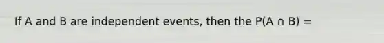 If A and B are independent events, then the P(A ∩ B) =