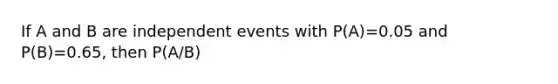 If A and B are <a href='https://www.questionai.com/knowledge/kTJqIK1isz-independent-events' class='anchor-knowledge'>independent events</a> with P(A)=0.05 and P(B)=0.65, then P(A/B)