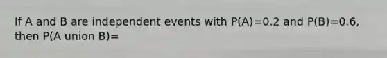 If A and B are independent events with P(A)=0.2 and P(B)=0.6, then P(A union B)=