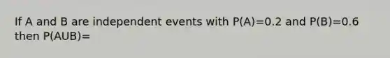 If A and B are independent events with P(A)=0.2 and P(B)=0.6 then P(AUB)=