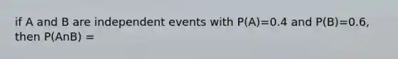 if A and B are independent events with P(A)=0.4 and P(B)=0.6, then P(AnB) =