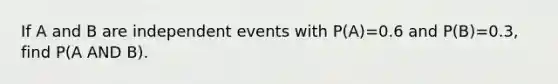 If A and B are independent events with P(A)=0.6 and P(B)=0.3, find P(A AND B).