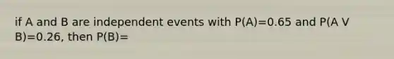 if A and B are independent events with P(A)=0.65 and P(A V B)=0.26, then P(B)=