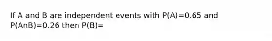 If A and B are <a href='https://www.questionai.com/knowledge/kTJqIK1isz-independent-events' class='anchor-knowledge'>independent events</a> with P(A)=0.65 and P(AnB)=0.26 then P(B)=