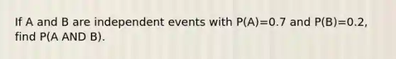 If A and B are independent events with P(A)=0.7 and P(B)=0.2, find P(A AND B).