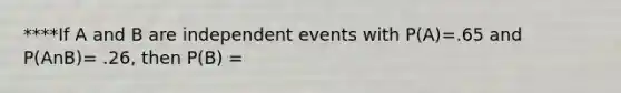 ****If A and B are <a href='https://www.questionai.com/knowledge/kTJqIK1isz-independent-events' class='anchor-knowledge'>independent events</a> with P(A)=.65 and P(AnB)= .26, then P(B) =