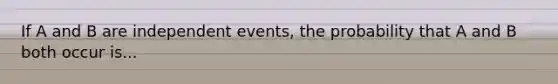 If A and B are independent events, the probability that A and B both occur is...