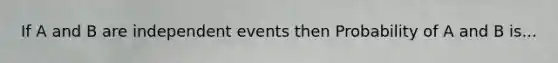 If A and B are independent events then Probability of A and B is...