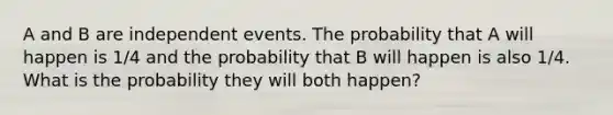 A and B are independent events. The probability that A will happen is 1/4 and the probability that B will happen is also 1/4. What is the probability they will both happen?