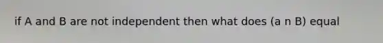 if A and B are not independent then what does (a n B) equal