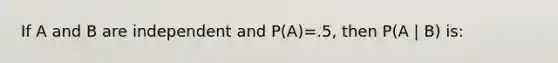 If A and B are independent and P(A)=.5, then P(A | B) is: