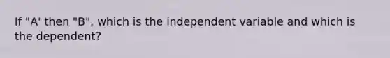 If "A' then "B", which is the independent variable and which is the dependent?