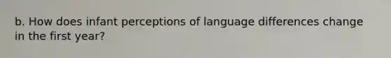 b. How does infant perceptions of language differences change in the first year?