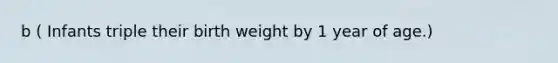 b ( Infants triple their birth weight by 1 year of age.)