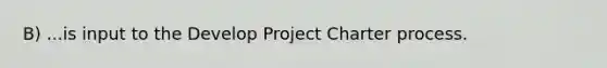 B) ...is input to the Develop Project Charter process.