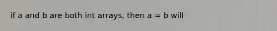 if a and b are both int arrays, then a = b will