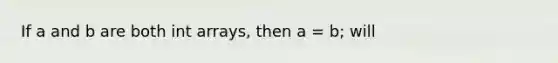 If a and b are both int arrays, then a = b; will