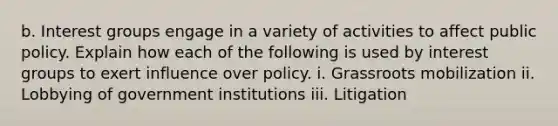 b. Interest groups engage in a variety of activities to affect public policy. Explain how each of the following is used by interest groups to exert influence over policy. i. Grassroots mobilization ii. Lobbying of government institutions iii. Litigation