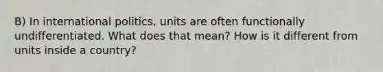 B) In international politics, units are often functionally undifferentiated. What does that mean? How is it different from units inside a country?