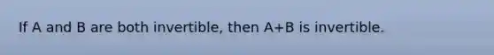 If A and B are both invertible, then A+B is invertible.