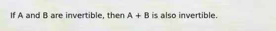 If A and B are invertible, then A + B is also invertible.