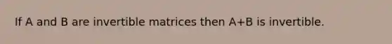 If A and B are invertible matrices then A+B is invertible.