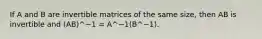 If A and B are invertible matrices of the same size, then AB is invertible and (AB)^−1 = A^−1(B^−1).