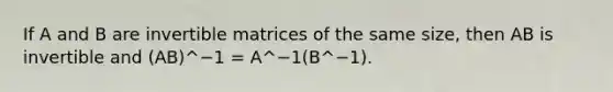 If A and B are invertible matrices of the same size, then AB is invertible and (AB)^−1 = A^−1(B^−1).