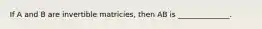 If A and B are invertible matricies, then AB is ______________.