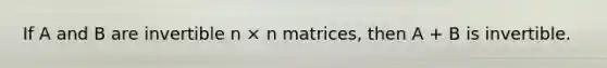 If A and B are invertible n × n matrices, then A + B is invertible.