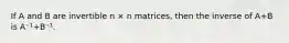 If A and B are invertible n × n matrices, then the inverse of A+B is A⁻¹+B⁻¹.