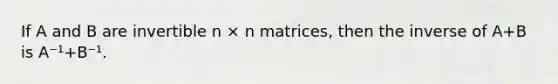 If A and B are invertible n × n matrices, then the inverse of A+B is A⁻¹+B⁻¹.