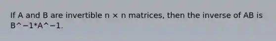 If A and B are invertible n × n matrices, then the inverse of AB is B^−1*A^−1.