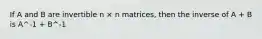 If A and B are invertible n × n matrices, then the inverse of A + B is A^-1 + B^-1