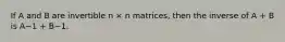 If A and B are invertible n × n matrices, then the inverse of A + B is A−1 + B−1.